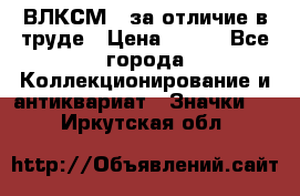 1.1) ВЛКСМ - за отличие в труде › Цена ­ 590 - Все города Коллекционирование и антиквариат » Значки   . Иркутская обл.